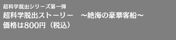 超科学脱出シリーズ第一弾 超科学脱出ストーリー　～絶海の豪華客船～ 価格は800円（税込） 