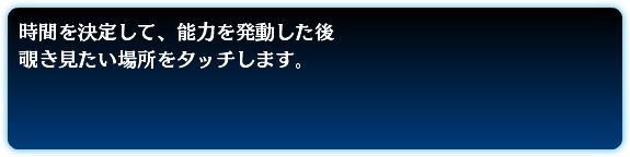 時間を決定して、能力を発動した後 覗き見たい場所をタッチします。