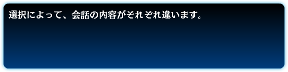 選択によって、会話の内容がそれぞれ違います。 