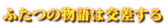 ふたつの物語は交差する